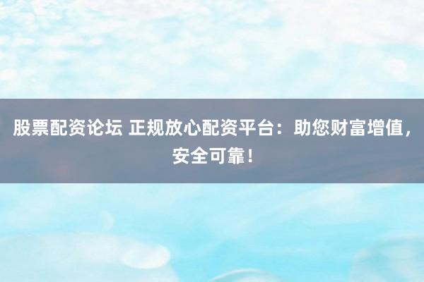 股票配资论坛 正规放心配资平台：助您财富增值，安全可靠！