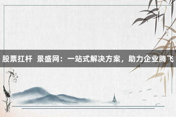 股票扛杆  景盛网：一站式解决方案，助力企业腾飞
