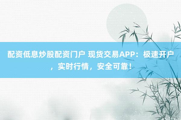 配资低息炒股配资门户 现货交易APP：极速开户，实时行情，安全可靠！