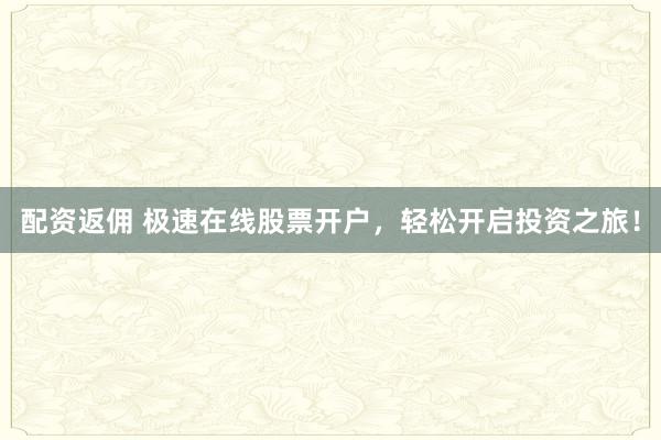 配资返佣 极速在线股票开户，轻松开启投资之旅！