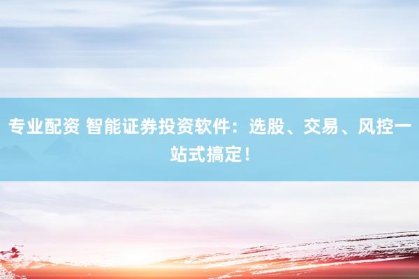 专业配资 智能证券投资软件：选股、交易、风控一站式搞定！