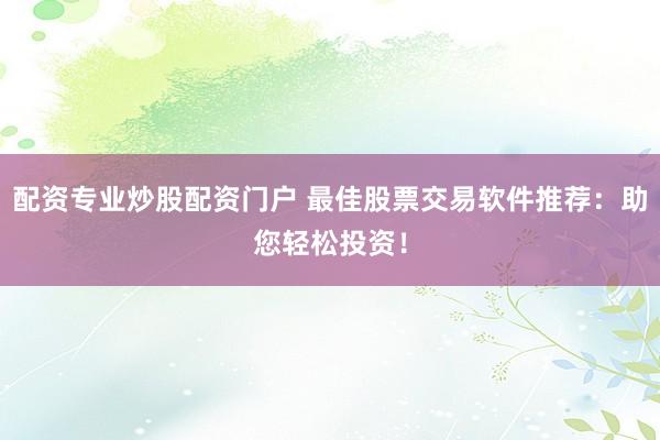 配资专业炒股配资门户 最佳股票交易软件推荐：助您轻松投资！