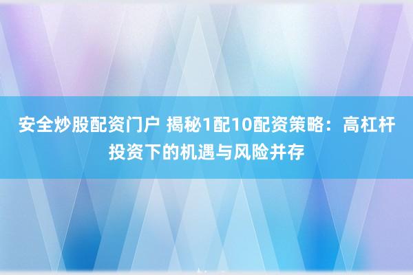 安全炒股配资门户 揭秘1配10配资策略：高杠杆投资下的机遇与风险并存