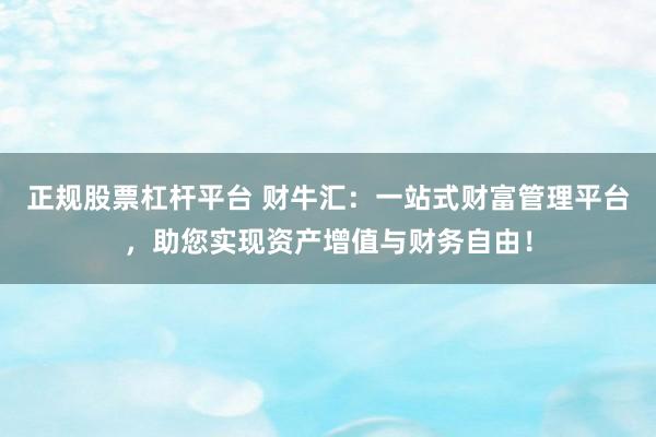 正规股票杠杆平台 财牛汇：一站式财富管理平台，助您实现资产增值与财务自由！