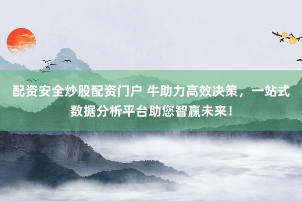 配资安全炒股配资门户 牛助力高效决策，一站式数据分析平台助您智赢未来！