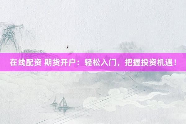 在线配资 期货开户：轻松入门，把握投资机遇！