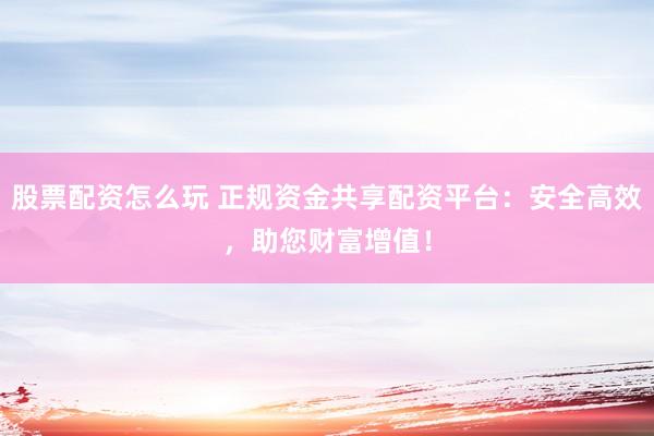 股票配资怎么玩 正规资金共享配资平台：安全高效，助您财富增值！