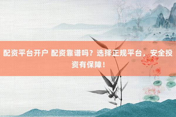 配资平台开户 配资靠谱吗？选择正规平台，安全投资有保障！