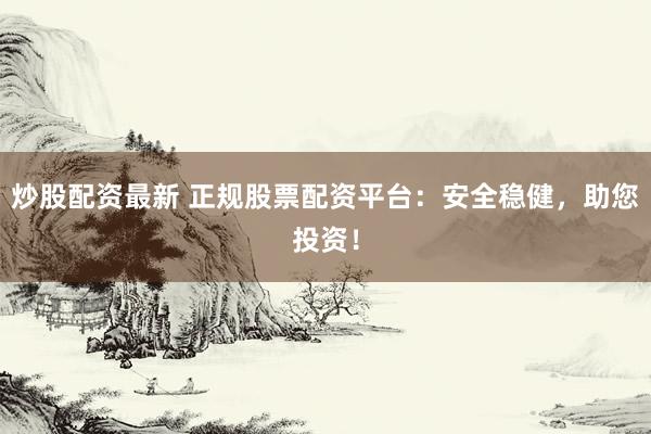 炒股配资最新 正规股票配资平台：安全稳健，助您投资！