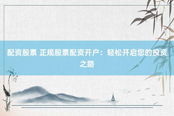 配资股票 正规股票配资开户：轻松开启您的投资之路