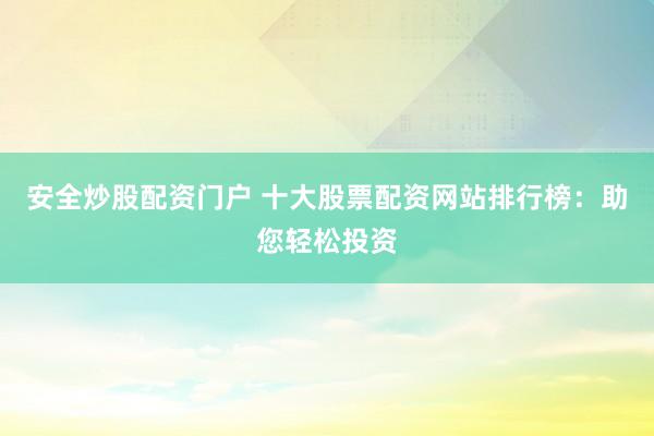 安全炒股配资门户 十大股票配资网站排行榜：助您轻松投资
