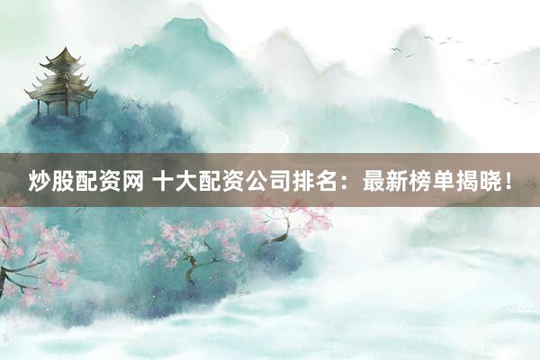 炒股配资网 十大配资公司排名：最新榜单揭晓！