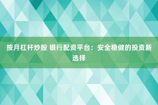 按月杠杆炒股 银行配资平台：安全稳健的投资新选择