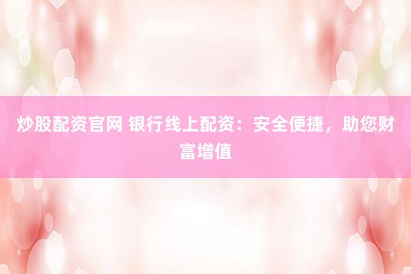 炒股配资官网 银行线上配资：安全便捷，助您财富增值