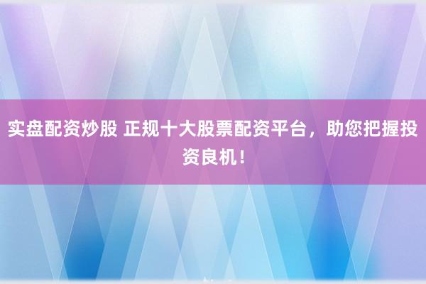 实盘配资炒股 正规十大股票配资平台，助您把握投资良机！