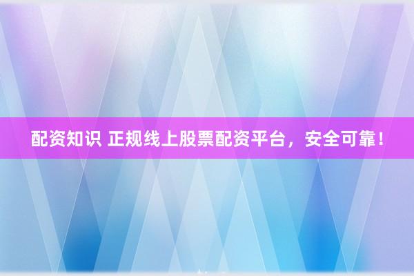 配资知识 正规线上股票配资平台，安全可靠！