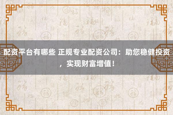 配资平台有哪些 正规专业配资公司：助您稳健投资，实现财富增值！