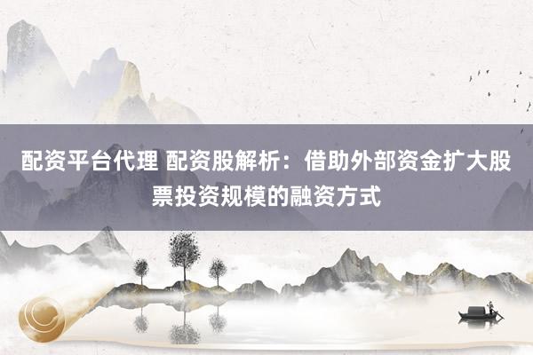 配资平台代理 配资股解析：借助外部资金扩大股票投资规模的融资方式