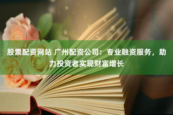 股票配资网站 广州配资公司：专业融资服务，助力投资者实现财富增长