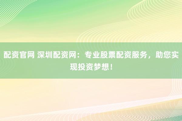 配资官网 深圳配资网：专业股票配资服务，助您实现投资梦想！