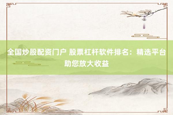 全国炒股配资门户 股票杠杆软件排名：精选平台助您放大收益