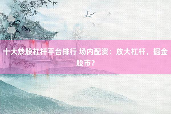 十大炒股杠杆平台排行 场内配资：放大杠杆，掘金股市？