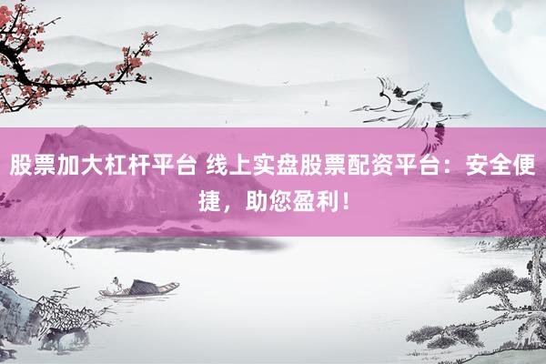 股票加大杠杆平台 线上实盘股票配资平台：安全便捷，助您盈利！