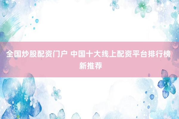 全国炒股配资门户 中国十大线上配资平台排行榜  新推荐