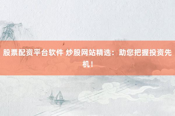 股票配资平台软件 炒股网站精选：助您把握投资先机！