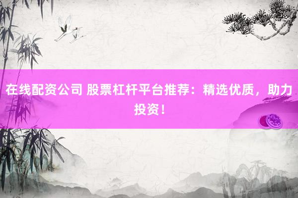 在线配资公司 股票杠杆平台推荐：精选优质，助力投资！