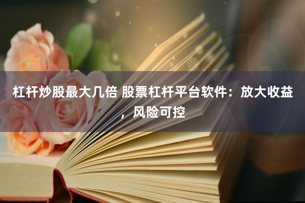 杠杆炒股最大几倍 股票杠杆平台软件：放大收益，风险可控