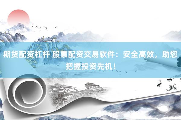期货配资杠杆 股票配资交易软件：安全高效，助您把握投资先机！