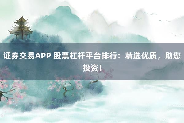 证券交易APP 股票杠杆平台排行：精选优质，助您投资！