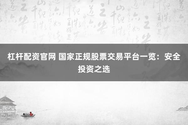 杠杆配资官网 国家正规股票交易平台一览：安全投资之选