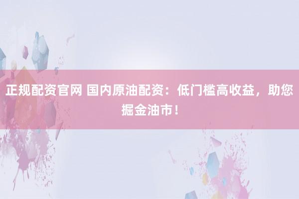 正规配资官网 国内原油配资：低门槛高收益，助您掘金油市！