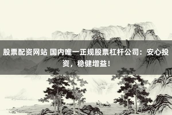 股票配资网站 国内唯一正规股票杠杆公司：安心投资，稳健增益！