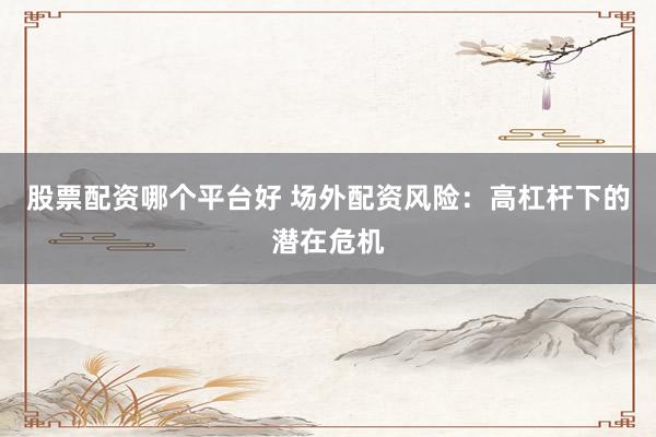 股票配资哪个平台好 场外配资风险：高杠杆下的潜在危机
