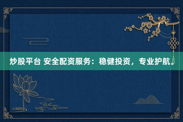 炒股平台 安全配资服务：稳健投资，专业护航。