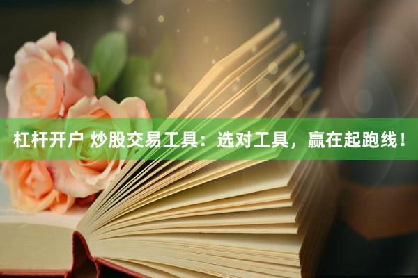 杠杆开户 炒股交易工具：选对工具，赢在起跑线！