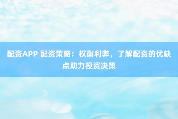 配资APP 配资策略：权衡利弊，了解配资的优缺点助力投资决策