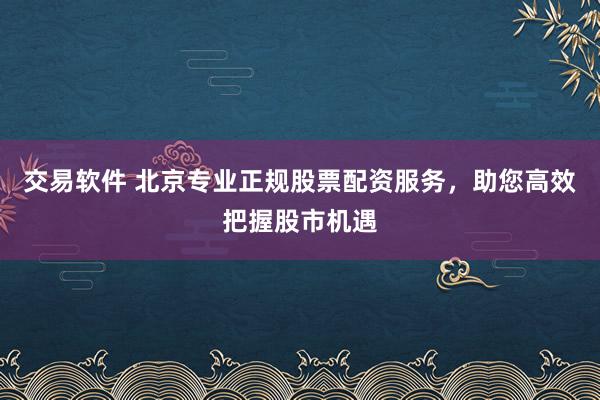 交易软件 北京专业正规股票配资服务，助您高效把握股市机遇