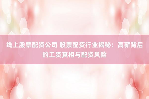 线上股票配资公司 股票配资行业揭秘：高薪背后的工资真相与配资风险