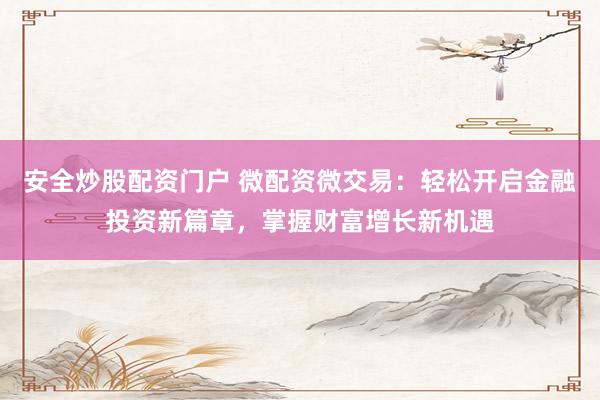 安全炒股配资门户 微配资微交易：轻松开启金融投资新篇章，掌握财富增长新机遇