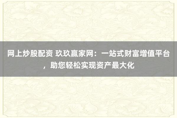网上炒股配资 玖玖赢家网：一站式财富增值平台，助您轻松实现资产最大化