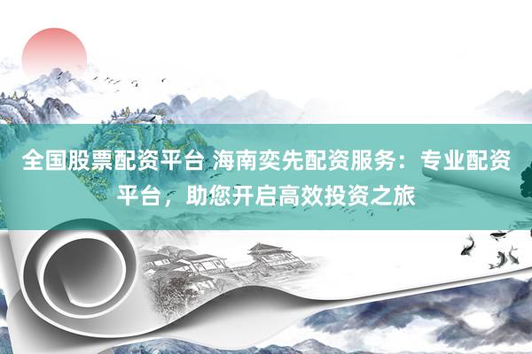 全国股票配资平台 海南奕先配资服务：专业配资平台，助您开启高效投资之旅
