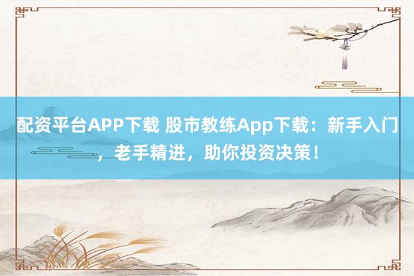 配资平台APP下载 股市教练App下载：新手入门，老手精进，助你投资决策！