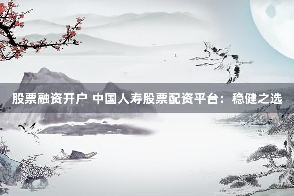 股票融资开户 中国人寿股票配资平台：稳健之选