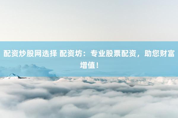 配资炒股网选择 配资坊：专业股票配资，助您财富增值！