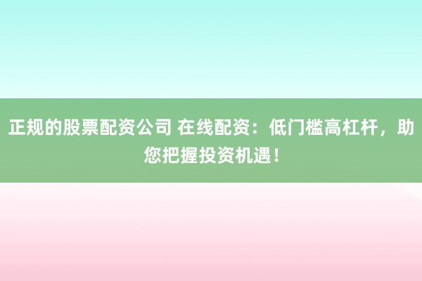 正规的股票配资公司 在线配资：低门槛高杠杆，助您把握投资机遇！