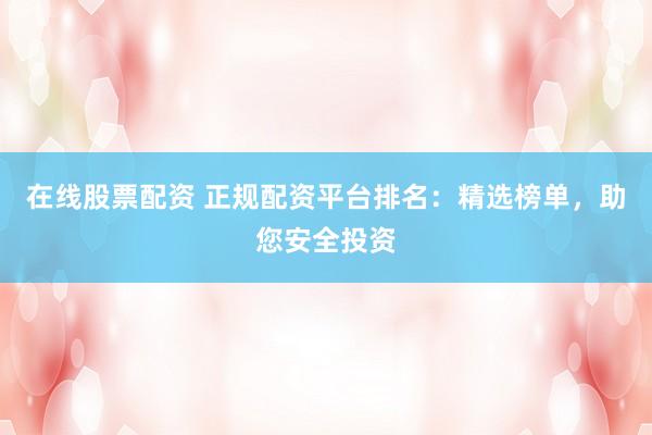 在线股票配资 正规配资平台排名：精选榜单，助您安全投资